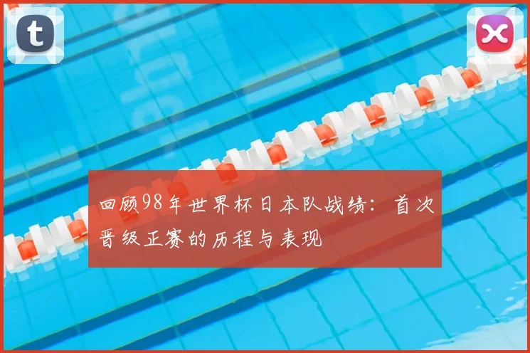 回顾98年世界杯日本队战绩：首次晋级正赛的历程与表现