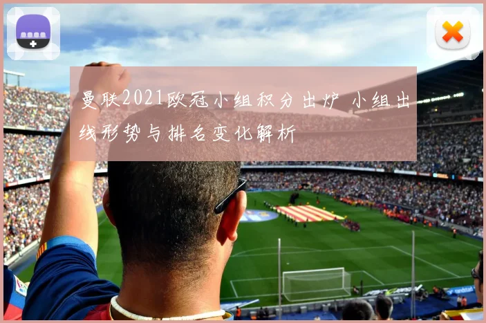 曼联2021欧冠小组积分出炉 小组出线形势与排名变化解析