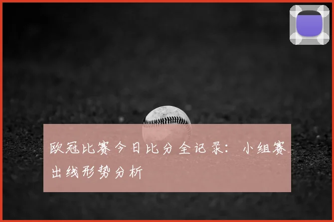 欧冠比赛今日比分全记录：小组赛出线形势分析