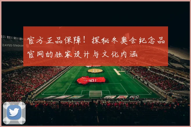 官方正品保障!探秘冬奥会纪念品官网的独家设计与文化内涵