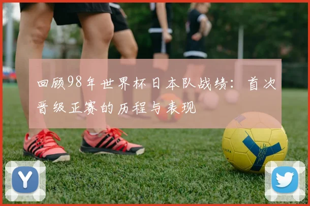 回顾98年世界杯日本队战绩：首次晋级正赛的历程与表现
