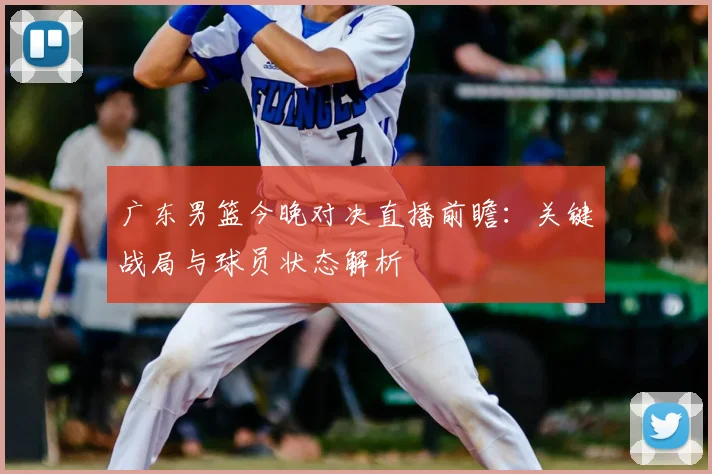 广东男篮今晚对决直播前瞻：关键战局与球员状态解析