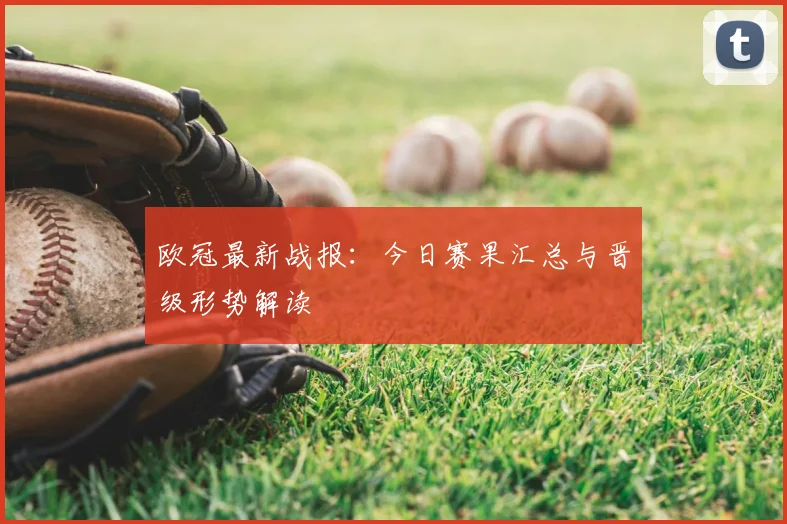 欧冠最新战报：今日赛果汇总与晋级形势解读