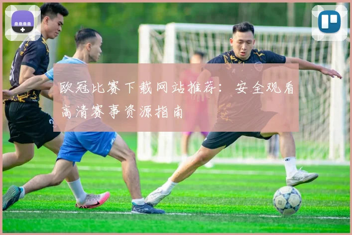 欧冠比赛下载网站推荐：安全观看高清赛事资源指南