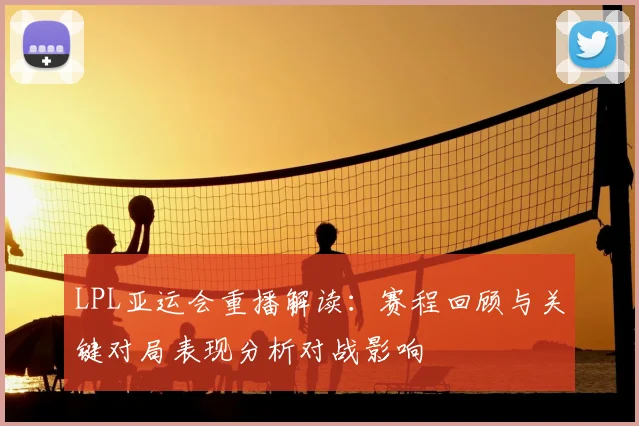 LPL亚运会重播解读：赛程回顾与关键对局表现分析对战影响