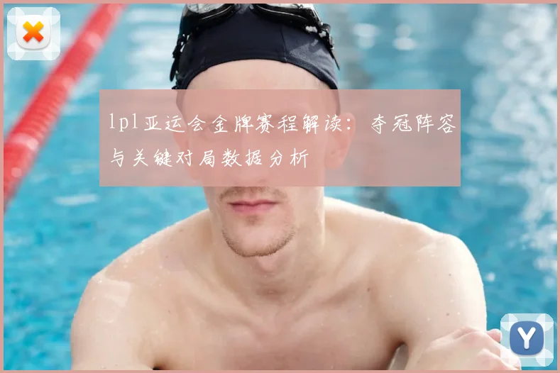 lpl亚运会金牌赛程解读：夺冠阵容与关键对局数据分析