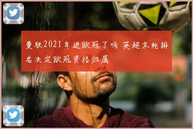 曼联2021年进欧冠了吗 英超末轮排名决定欧冠资格归属