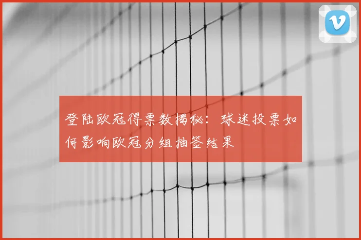 登陆欧冠得票数揭秘：球迷投票如何影响欧冠分组抽签结果