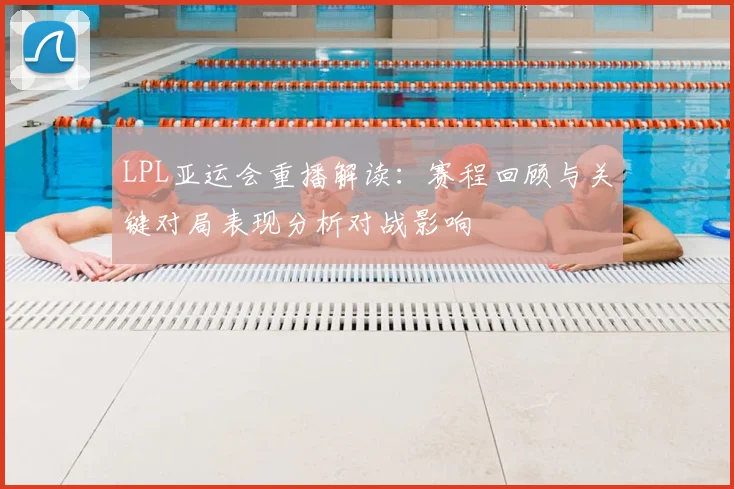 LPL亚运会重播解读：赛程回顾与关键对局表现分析对战影响