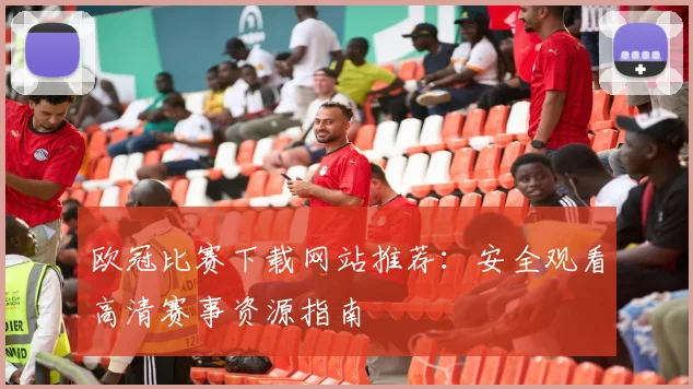 欧冠比赛下载网站推荐:安全观看高清赛事资源指南