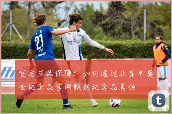 官方正品保障：如何通过北京冬奥会纪念品官网甄别纪念品真伪
